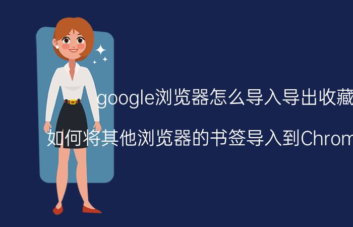 google浏览器怎么导入导出收藏夹 如何将其他浏览器的书签导入到Chrome浏览器？